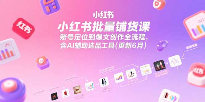 小红书批量铺货课，账号定位到爆文创作全流程，含AI辅助选品工具(更新6月-副业网