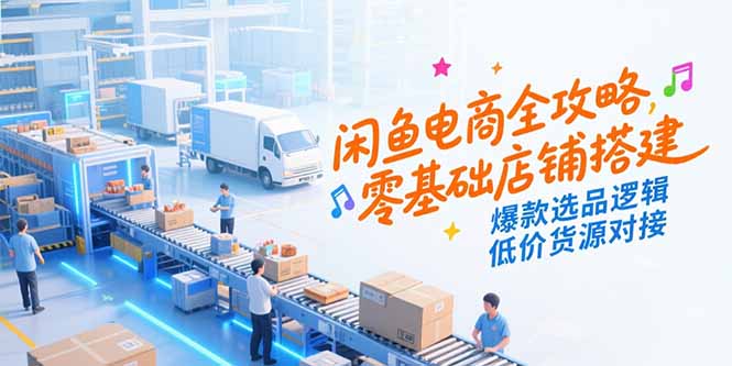 闲鱼电商全攻略，零基础店铺搭建，爆款选品逻辑，低价货源对接-副业网