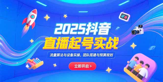 2025抖音直播起号实战，流量算法与设备实操，团队搭建与预算规划-副业网