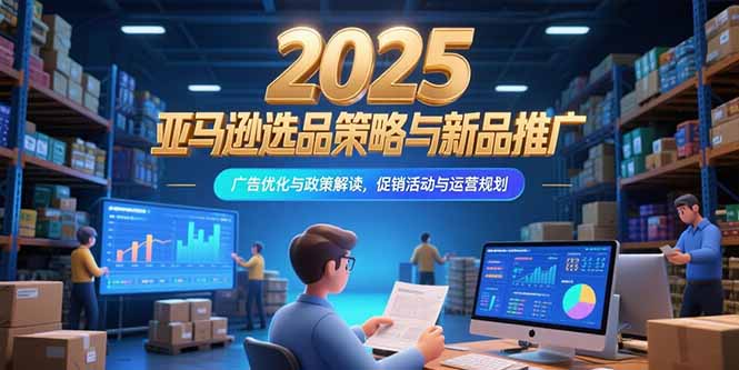 2025亚马逊选品策略与新品推广，广告优化与政策解读，促销活动与运营规划-副业网