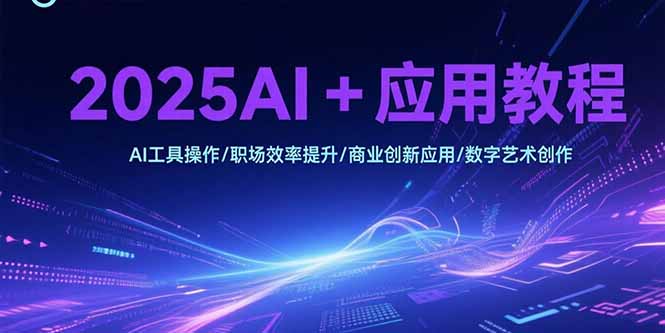 2025AI+应用教程，AI工具操作/职场效率提升/商业创新应用/数字艺术创作-副业网