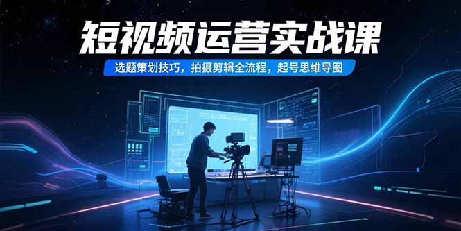 短视频运营实战课，选题策划技巧，拍摄剪辑全流程，起号思维导图-副业网