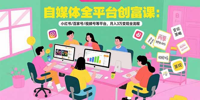自媒体全平台创富课：小红书/百家号/视频号等平台，月入3万变现全流程-副业网
