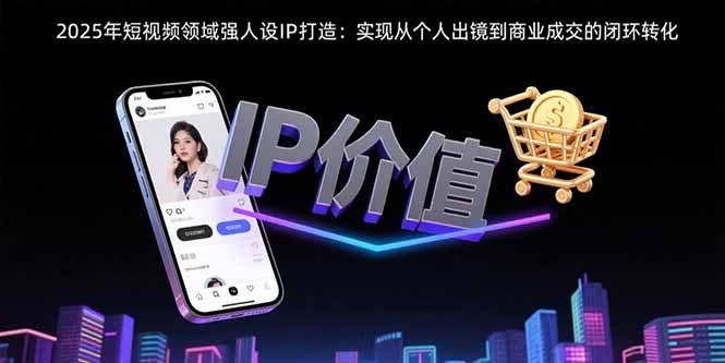 2025年短视频领域人设IP打造：实现从个人出镜到商业成交的闭环转化-副业网