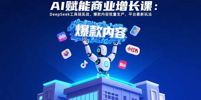 AI赋能商业增长课：DeepSeek工具链实战，爆款内容批量生产，平台最新玩法-副业网
