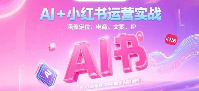 AI+小红书运营实战，涵盖定位、电商、文案、IP 打造等，轻松搞定内容创作-副业网