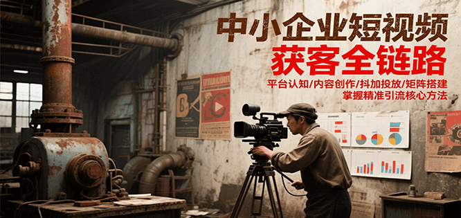 中小企业短视频获客全链路，平台认知/内容创作/抖加投放/矩阵搭建，精准引流核心方法-副业网
