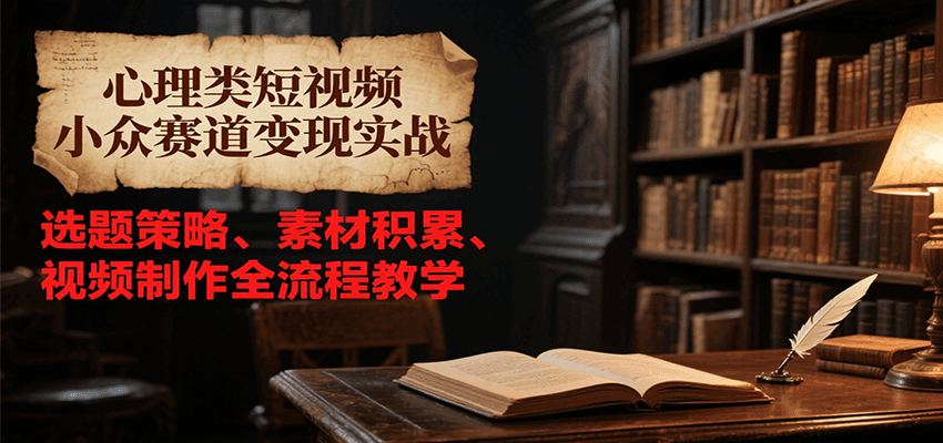 心理类短视频小众赛道变现实战，选题策略、素材积累、视频制作全流程教学-副业网