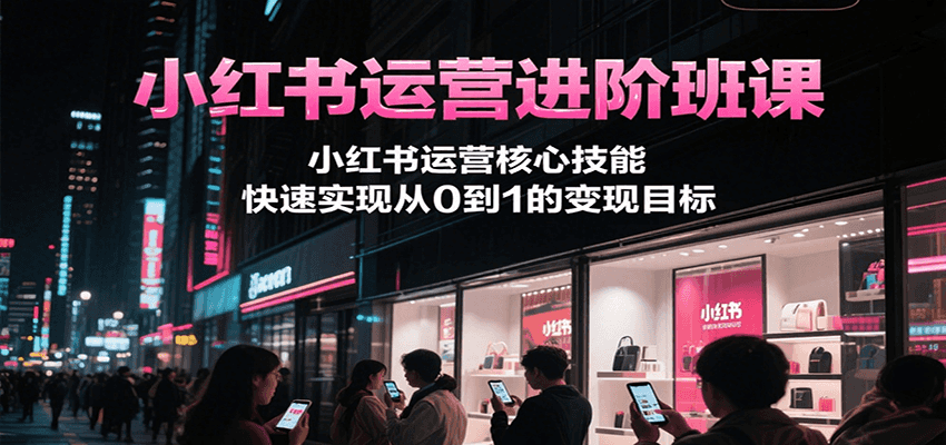 小红书运营进阶班课，小红书运营核心技能，快速实现从0到1的变现目标-副业网