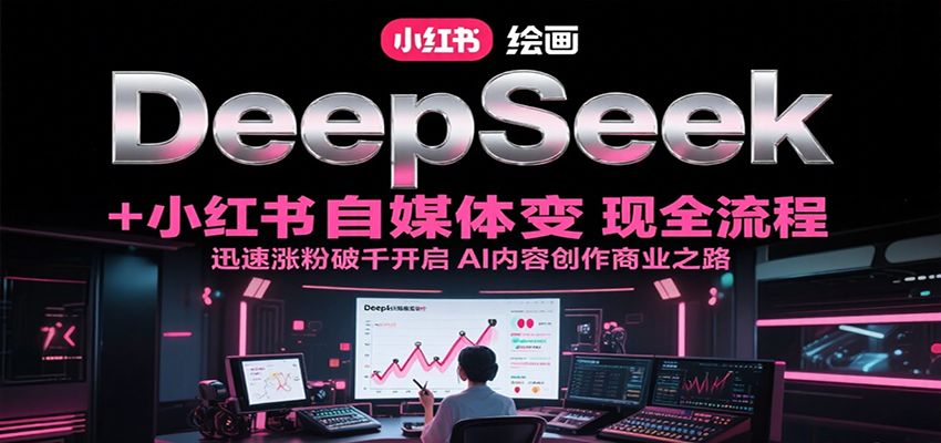 DeepSeek绘画+小红书自媒体变现全流程，迅速涨粉破千开启AI内容创作商业之路-副业网