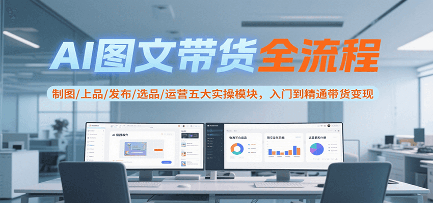 AI图文带货全流程，制图/上品/发布/选品/运营五大实操模块，入门到精通带货变现-副业网