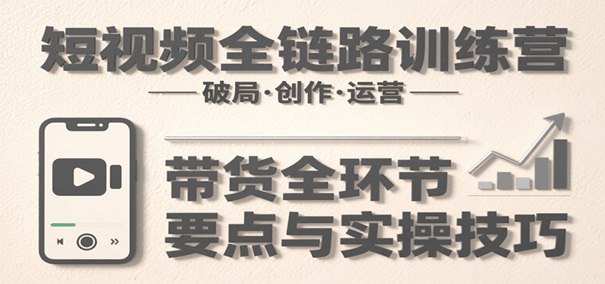 短视频全链路训练营：含破局、创作、运营、带货等多方面，详解各环节要点与实操技巧-副业网