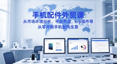 手机配件外贸课，从市场环境分析，平台开店，erp操作等，从零开始手机配件生意-副业网