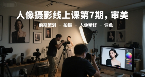 人像摄影线上课第7期，审美-前期策划-拍摄-人像精修-调色-副业网