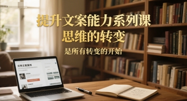 提升文案能力系列课，思维的转变，是所有转变的开始-副业网