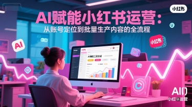 AI 赋能小红书运营：从账号定位到批量生产内容的全流程-副业网