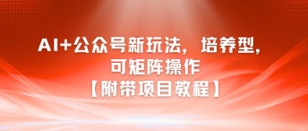 AI+公众号新玩法之培养型，可矩阵操作【附带项目教程】-副业网