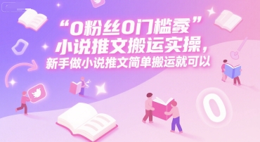 0 粉丝0门槛小说推文搬运实操，新手做小说推文简单搬运就可以-副业网