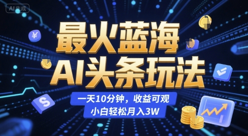 最火蓝海AI头条玩法，一天10分钟，收益可观，小白轻松月入3W【揭秘】-副业网