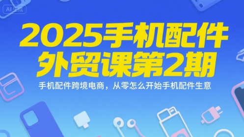 2025手机配件外贸课第2期，手机配件跨境电商，从零怎么开始手机配件生意-副业网