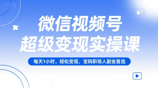 微信视频号超级变现实操课，每天1小时，轻松变现，宝妈职场人副业首选-副业网