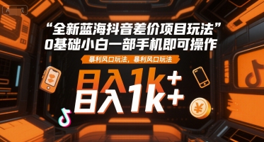 全新蓝海抖音差价项目玩法，0基础小白一部手机即可操作，暴利风口玩法，日入1k+【揭秘】-副业网