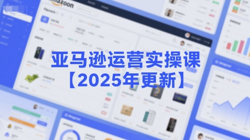亚马逊运营实操课【2025年更新】主要内容包括亚马逊选品策略解析，选品重点方法、新品口诀必学等-副业网