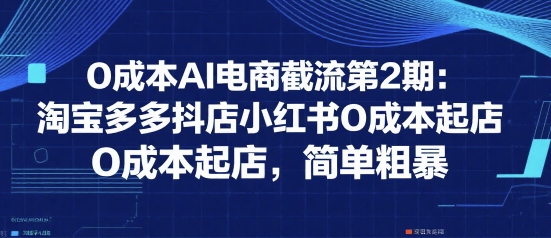 0成本AI电商截流第2期：淘宝多多抖店小红书0成本起店，简单粗暴-副业网