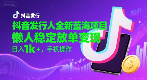 抖音发行人全新蓝海项目，懒人稳定放单变现,，日入1k+，手机操作【揭秘】-副业网