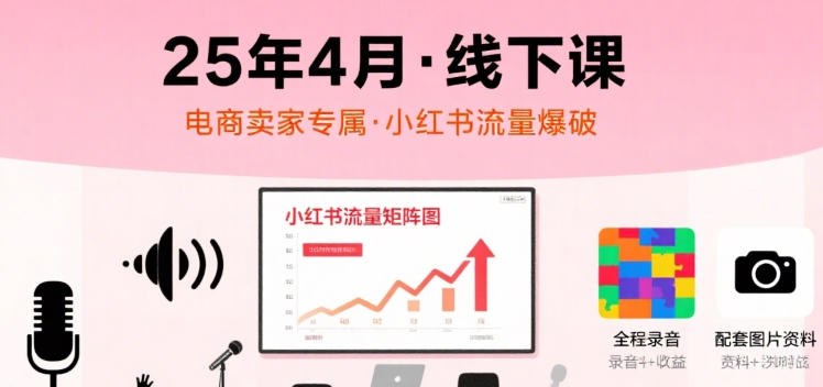小红书25年4月线下课程，电商卖家小红书流量课，录音+图片-副业网