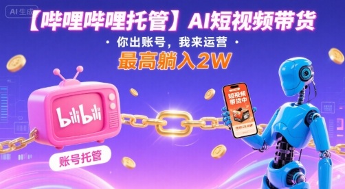 【哔哩哔哩托管】AI短视频带货，你出账号，我来运营，最高躺入2W【揭秘】-副业网