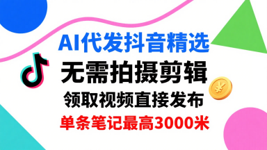 AI代发抖音精选，领取视频直接发布，单号每天领取3条，单条笔记最高3k，无需拍摄剪辑，懒人福利-副业网