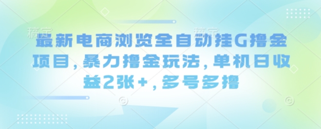 最新电商浏览全自动挂G撸金项目，暴力撸金玩法，单机日收益2张+，多号多撸【揭秘】-副业网