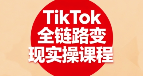 TikTok全链路变现实操课程，全方位助力学员掌握TK变现技能-副业网