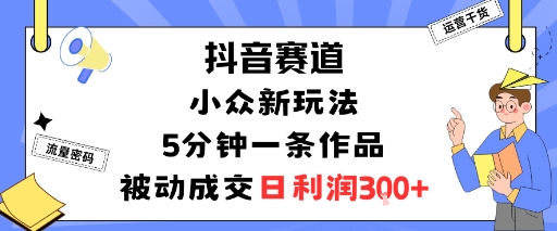 抖音赛道：小众新玩法，5分钟一条作品，被动成交，日利润3张-副业网