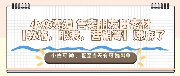 小众赛道售卖朋友圈素材【教培，服装，营销等】賺麻了，小白可做，甚至当天有可能出单-副业网