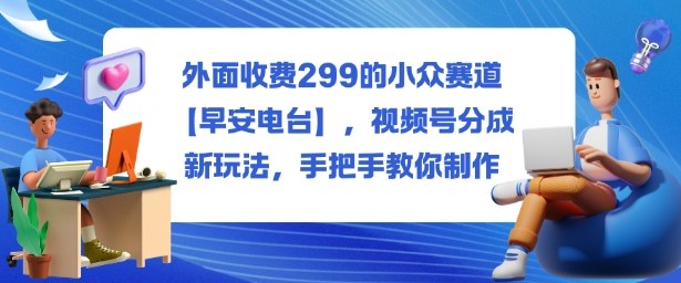 外面收费299的小众赛道【早安电台】，视频号分成新玩法，手把手教你制作-副业网