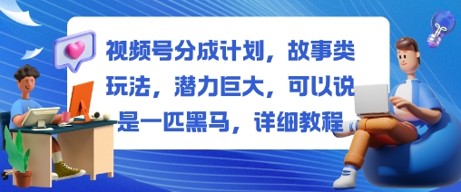 视频号分成计划，故事类玩法，潜力巨大，可以说是一匹黑马，详细教程-副业网