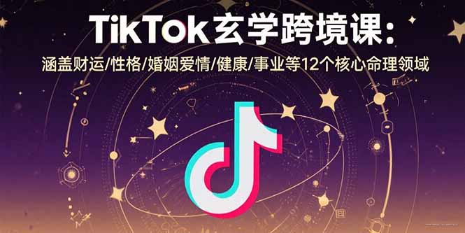 TikTok玄学跨境课：涵盖财运/性格/婚姻爱情/健康/事业等12个核心命理领域-副业网