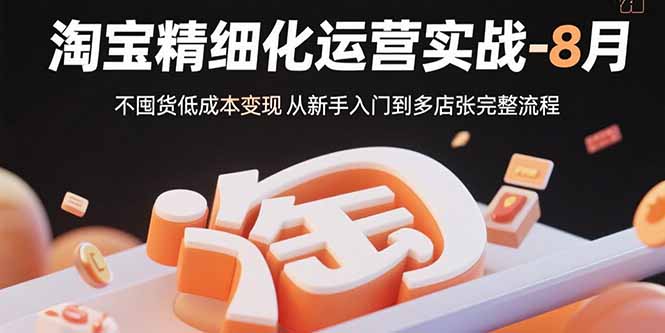 淘宝精细化运营实战-8月：不囤货低成本变现 从新手入门到多店扩张完整流程-副业网