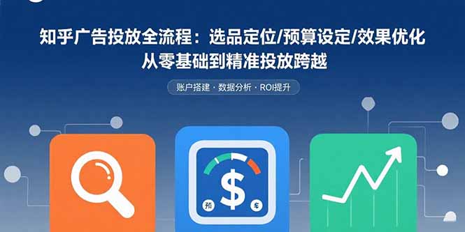 知乎广告投放全流程：选品定位/预算设定/效果优化 从零基础到精准投放跨越-副业网