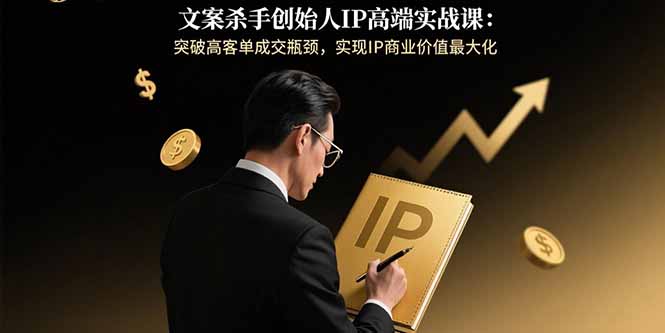 文案杀手创始人IP高端实战课：突破高客单成交瓶颈，实现IP商业价值最大化-副业网