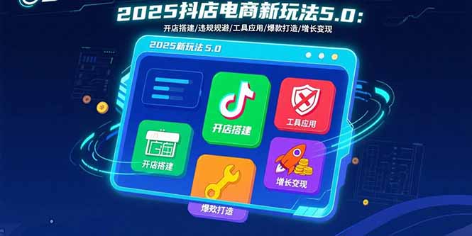 2025抖店电商新玩法5.0：开店搭建/违规规避/工具应用,快速掌握基础运营…-副业网