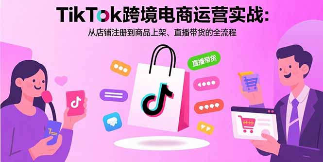 TikTok跨境电商运营实战：从店铺注册到商品上架、直播带货的全流程-副业网
