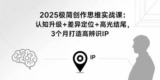 2025极简创作思维实战课：认知升级+差异定位+高光结尾，3个月打造高辨识IP-副业网