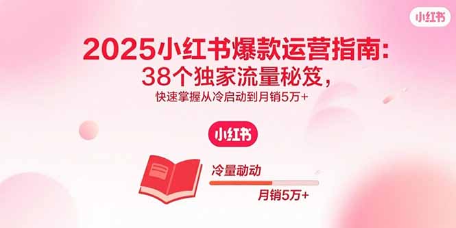 2025小红书爆款运营指南：38个独家流量秘笈，快速掌握从冷启动到月销5万+-副业网