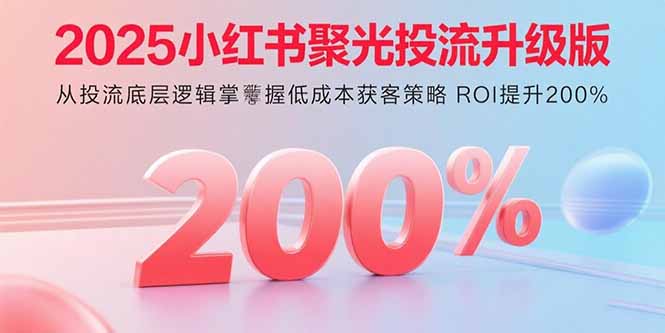 2025小红书聚光投流升级版 从投流底层逻辑掌握低成本获客策略 ROI提升200%-副业网
