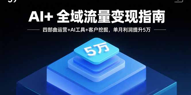 AI+全域流量变现指南，四部曲运营+AI工具+客户挖掘，单月利润提升5万-副业网