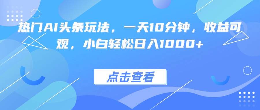 热门AI头条玩法，一天10分钟，收益可观，小白轻松日入1000+-副业网