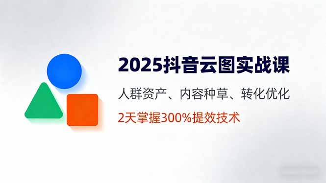 2025抖音云图实战课，人群资产、内容种草、转化优化，2天掌握300%提效技术-副业网
